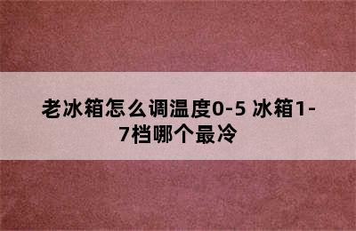 老冰箱怎么调温度0-5 冰箱1-7档哪个最冷